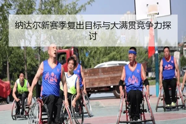 纳达尔新赛季复出目标与大满贯竞争力探讨